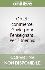 Objet: commerce. Guide pour l'enseignant. Per il triennio libro