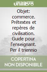 Objet: commerce. Prétextes et repères de civilisation. Guide pour l'enseignant. Per il triennio libro