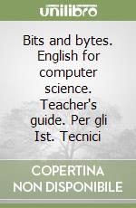 Bits and bytes. English for computer science. Teacher's guide. Per gli Ist. Tecnici libro