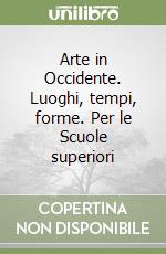 Arte in Occidente. Luoghi, tempi, forme. Per le Scuole superiori libro