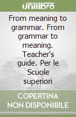 From meaning to grammar. From grammar to meaning. Teacher's guide. Per le Scuole superiori libro