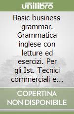 Basic business grammar. Grammatica inglese con letture ed esercizi. Per gli Ist. Tecnici commerciali e gli Ist. Professionali per il commercio libro