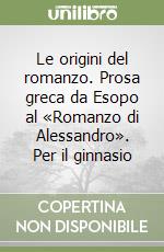 Le origini del romanzo. Prosa greca da Esopo al «Romanzo di Alessandro». Per il ginnasio libro