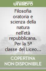 Filosofia oratoria e scienza della natura nell'età repubblicana. Per la 5ª classe del Liceo scientifico libro