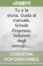 Tu e la storia. Guida al manuale. Schede d'ingresso. Soluzioni degli esercizi. Percorsi alternativi. Guida per l'insegnante libro