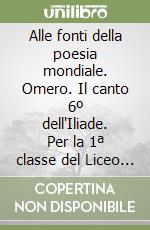 Alle fonti della poesia mondiale. Omero. Il canto 6º dell'Iliade. Per la 1ª classe del Liceo classico