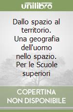 Dallo spazio al territorio. Una geografia dell'uomo nello spazio. Per le Scuole superiori libro