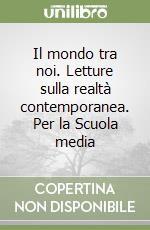 Il mondo tra noi. Letture sulla realtà contemporanea. Per la Scuola media libro