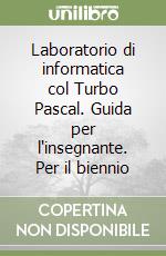 Laboratorio di informatica col Turbo Pascal. Guida per l'insegnante. Per il biennio