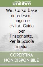 Wir. Corso base di tedesco. Lingua e civiltà. Guida per l'insegnante. Per la Scuola media libro