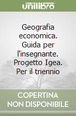 Geografia economica. Guida per l'insegnante. Progetto Igea. Per il triennio