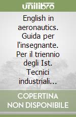 English in aeronautics. Guida per l'insegnante. Per il triennio degli Ist. Tecnici industriali per costruttori aeronautici libro