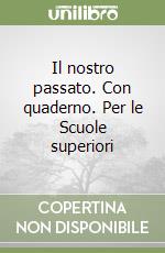 Il nostro passato. Con quaderno. Per le Scuole superiori libro