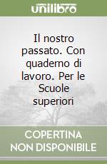 Il nostro passato. Con quaderno di lavoro. Per le Scuole superiori libro