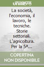 La società, l'economia, il lavoro, le tecniche. Storie settoriali. L'agricoltura. Per la 5ª classe degli Ist. Professionali libro