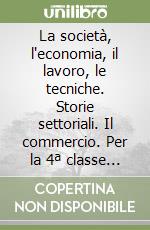 La società, l'economia, il lavoro, le tecniche. Storie settoriali. Il commercio. Per la 4ª classe degli Ist. Professionali libro