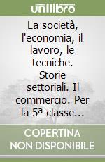 La società, l'economia, il lavoro, le tecniche. Storie settoriali. Il commercio. Per la 5ª classe degli Ist. Professionali libro