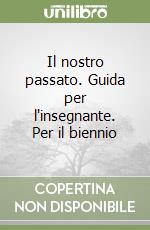 Il nostro passato. Guida per l'insegnante. Per il biennio libro