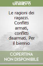 Le ragioni dei ragazzi. Conflitti armati, conflitti disarmati. Per il biennio libro