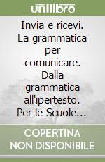 Invia e ricevi. La grammatica per comunicare. Dalla grammatica all'ipertesto. Per le Scuole superiori. Con CD-ROM