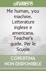 Me human, you machine. Letterature inglese e americana. Teacher's guide. Per le Scuole libro