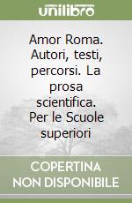 Amor Roma. Autori, testi, percorsi. La prosa scientifica. Per le Scuole superiori libro