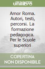 Amor Roma. Autori, testi, percorsi. La formazione pedagogica. Per le Scuole superiori libro