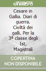 Cesare in Gallia. Diari di guerra. Civiltà dei galli. Per la 3ª classe degli Ist. Magistrali libro