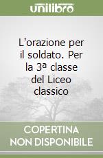 L'orazione per il soldato. Per la 3ª classe del Liceo classico libro