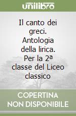 Il canto dei greci. Antologia della lirica. Per la 2ª classe del Liceo classico libro