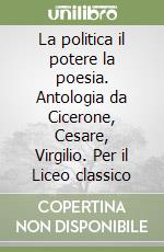 La politica il potere la poesia. Antologia da Cicerone, Cesare, Virgilio. Per il Liceo classico libro