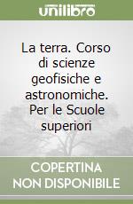 La terra. Corso di scienze geofisiche e astronomiche. Per le Scuole superiori