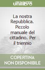 La nostra Repubblica. Piccolo manuale del cittadino. Per il triennio libro