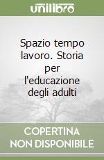 Spazio tempo lavoro. Storia per l'educazione degli adulti