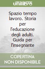 Spazio tempo lavoro. Storia per l'educazione degli adulti. Guida per l'insegnante