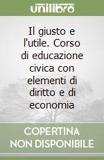 Il giusto e l'utile. Corso di educazione civica con elementi di diritto e di economia libro