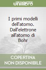 I primi modelli dell'atomo. Dall'elettrone all'atomo di Bohr libro