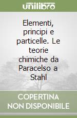 Elementi, principi e particelle. Le teorie chimiche da Paracelso a Stahl libro