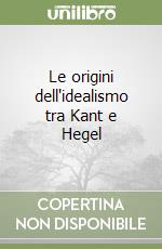 Le origini dell'idealismo tra Kant e Hegel libro