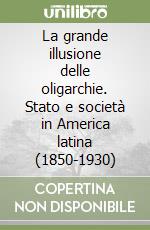 La grande illusione delle oligarchie. Stato e società in America latina (1850-1930) libro