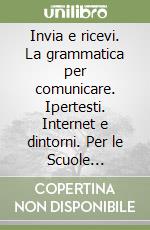 Invia e ricevi. La grammatica per comunicare. Ipertesti. Internet e dintorni. Per le Scuole superiori