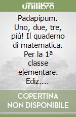 Padapipum. Uno, due, tre, più! Il quaderno di matematica. Per la 1ª classe elementare. Ediz. illustrata