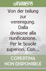 Von der teilung zur vereinigung. Dalla divisione alla riunificazione. Per le Scuole superiori. Con e-book. Con espansione online libro