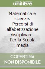 Matematica e scienze. Percorsi di alfabetizzazione disciplinare. Per la Scuola media libro