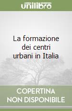 La formazione dei centri urbani in Italia libro