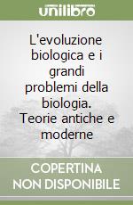 L'evoluzione biologica e i grandi problemi della biologia. Teorie antiche e moderne libro