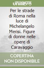 Per le strade di Roma nella luce di Michelangelo Merisi. Figure di donne nelle opere di Caravaggio