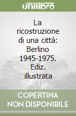 La ricostruzione di una città: Berlino 1945-1975. Ediz. illustrata libro