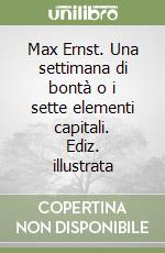 Max Ernst. Una settimana di bontà o i sette elementi capitali. Ediz. illustrata libro