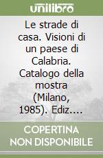 Le strade di casa. Visioni di un paese di Calabria. Catalogo della mostra (Milano, 1985). Ediz. illustrata libro
